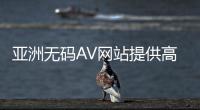 亚洲无码AV网站提供高质量无码日本AV资源