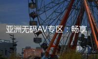 亚洲无码AV专区：畅享高质量的亚洲无码影片